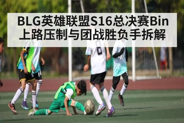 BLG英雄联盟S16总决赛Bin上路压制与团战胜负手拆解