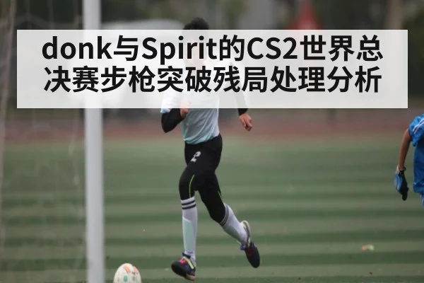 donk与Spirit的CS2世界总决赛步枪突破残局处理分析