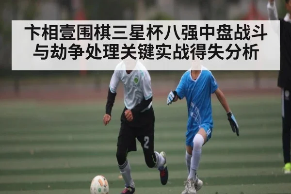 卞相壹围棋三星杯八强中盘战斗与劫争处理关键实战得失分析
