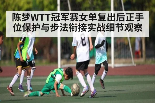 陈梦WTT冠军赛女单复出后正手位保护与步法衔接实战细节观察