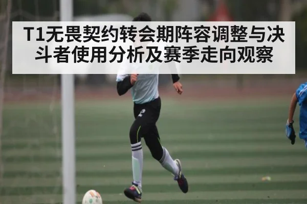 T1无畏契约转会期阵容调整与决斗者使用分析及赛季走向观察